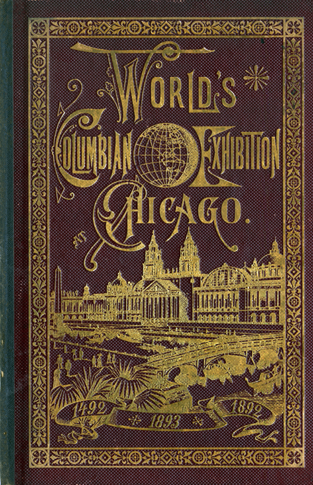 Embossed cover of the guidebook to the World’s Columbian Exposition held in Chicago in 1893. The cover is brown, with gold lettering and illustrations of the main exposition building and reflecting pool and an ornate border. Text: “World’s Columbian Exposition at Chicago. 1492–1892. 1893” The exposition opening was delayed from its original date of 1892 to the following year.